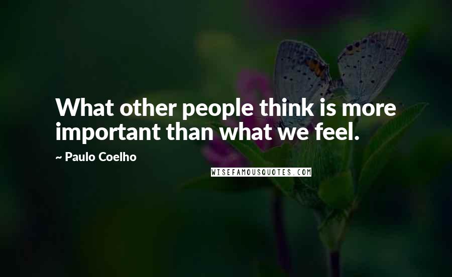 Paulo Coelho Quotes: What other people think is more important than what we feel.