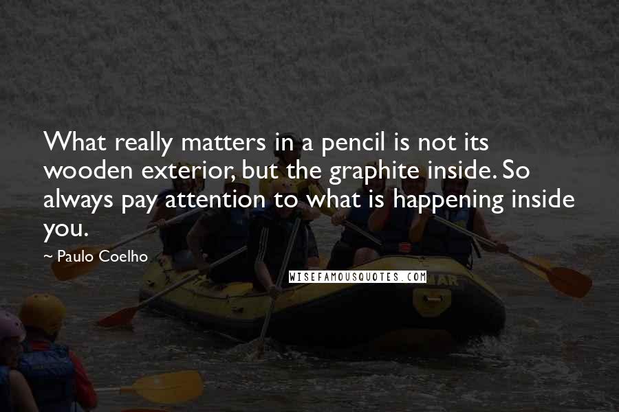 Paulo Coelho Quotes: What really matters in a pencil is not its wooden exterior, but the graphite inside. So always pay attention to what is happening inside you.