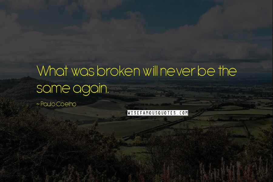 Paulo Coelho Quotes: What was broken will never be the same again.