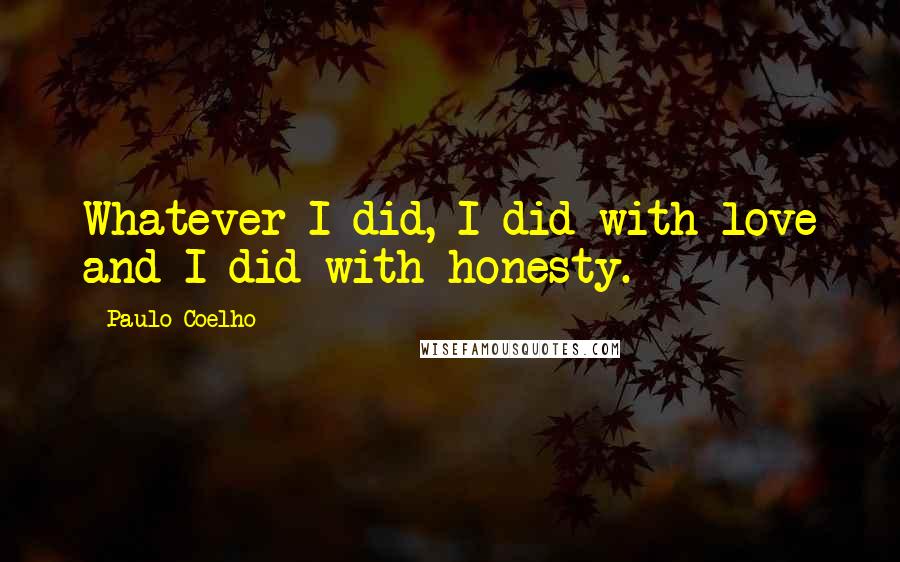 Paulo Coelho Quotes: Whatever I did, I did with love and I did with honesty.