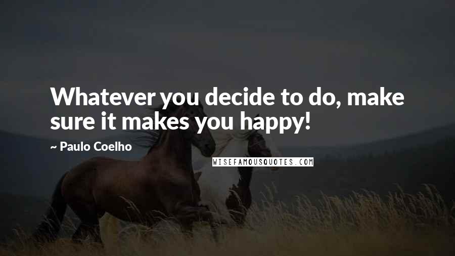 Paulo Coelho Quotes: Whatever you decide to do, make sure it makes you happy!