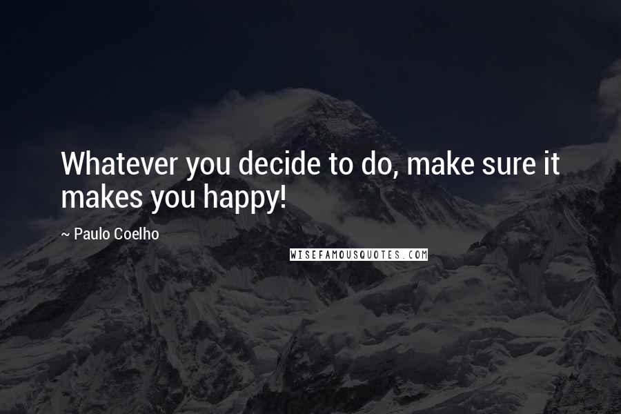 Paulo Coelho Quotes: Whatever you decide to do, make sure it makes you happy!