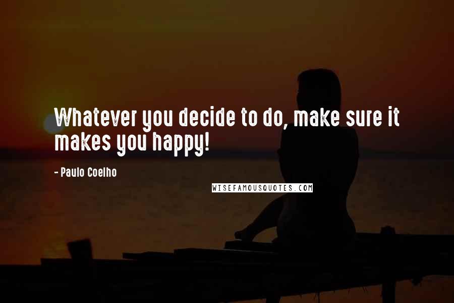 Paulo Coelho Quotes: Whatever you decide to do, make sure it makes you happy!