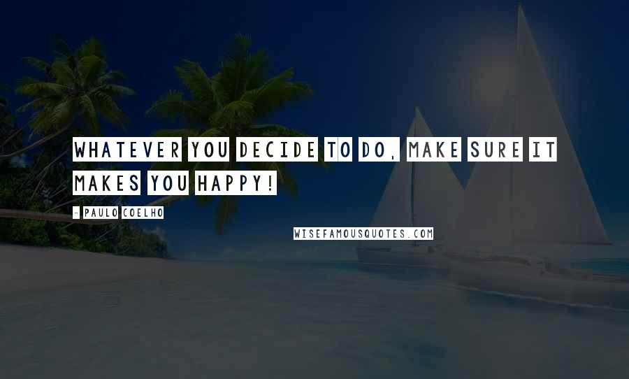 Paulo Coelho Quotes: Whatever you decide to do, make sure it makes you happy!