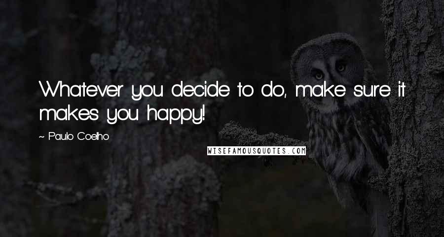 Paulo Coelho Quotes: Whatever you decide to do, make sure it makes you happy!