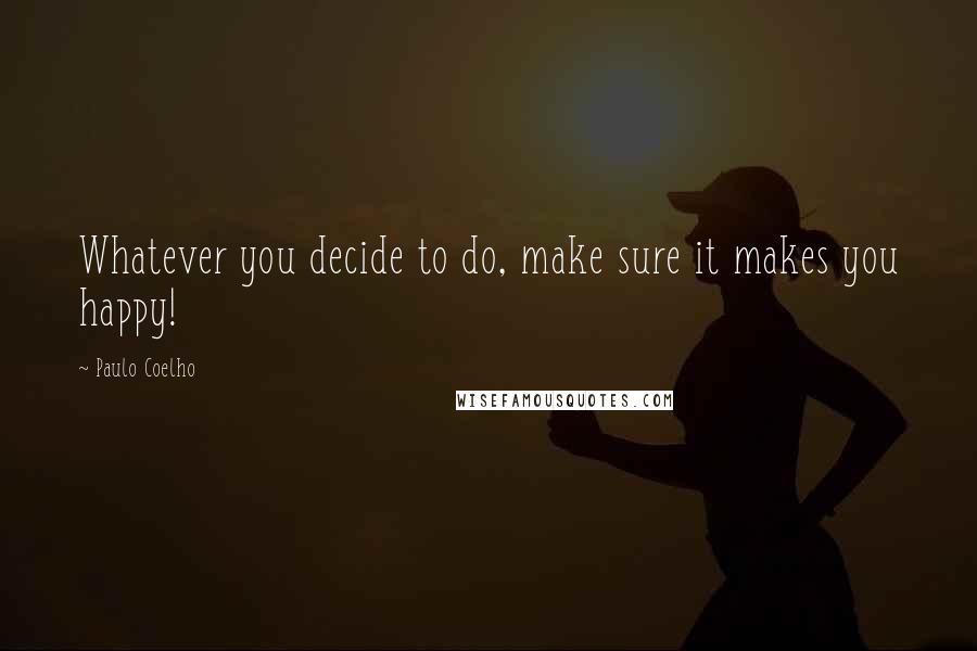 Paulo Coelho Quotes: Whatever you decide to do, make sure it makes you happy!