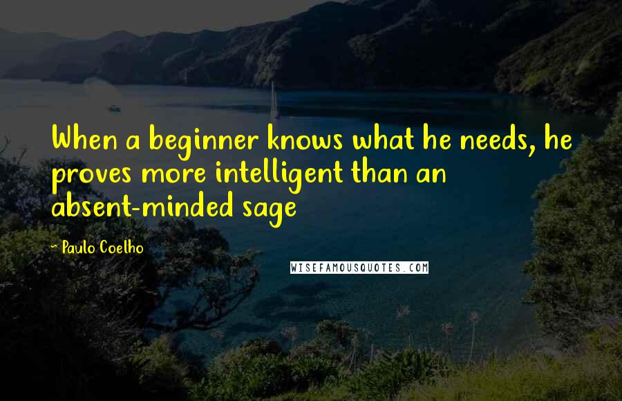 Paulo Coelho Quotes: When a beginner knows what he needs, he proves more intelligent than an absent-minded sage