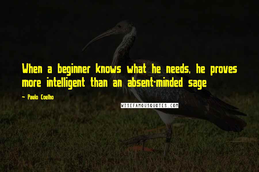 Paulo Coelho Quotes: When a beginner knows what he needs, he proves more intelligent than an absent-minded sage