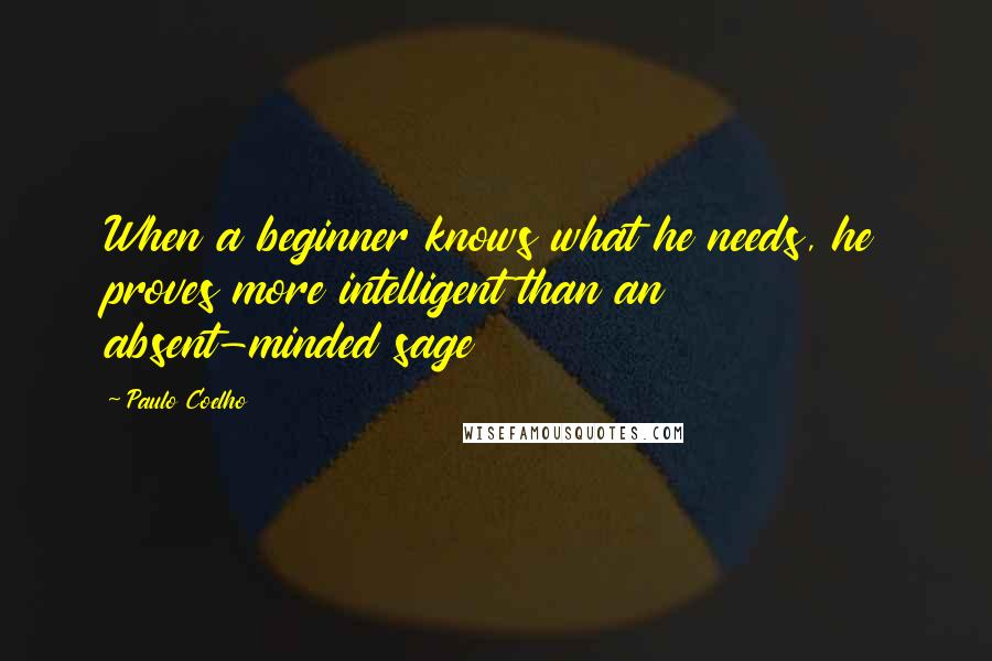 Paulo Coelho Quotes: When a beginner knows what he needs, he proves more intelligent than an absent-minded sage