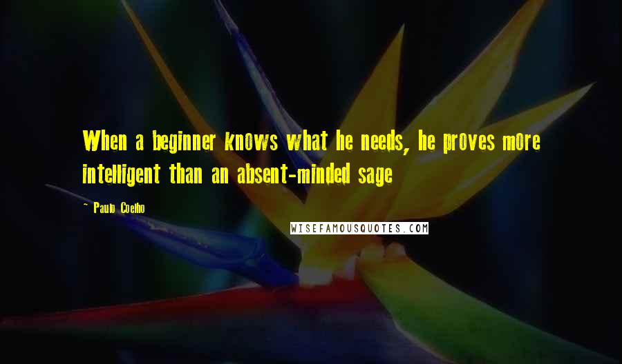 Paulo Coelho Quotes: When a beginner knows what he needs, he proves more intelligent than an absent-minded sage