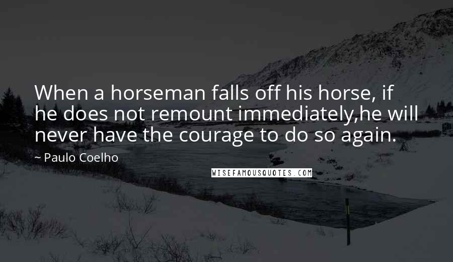 Paulo Coelho Quotes: When a horseman falls off his horse, if he does not remount immediately,he will never have the courage to do so again.