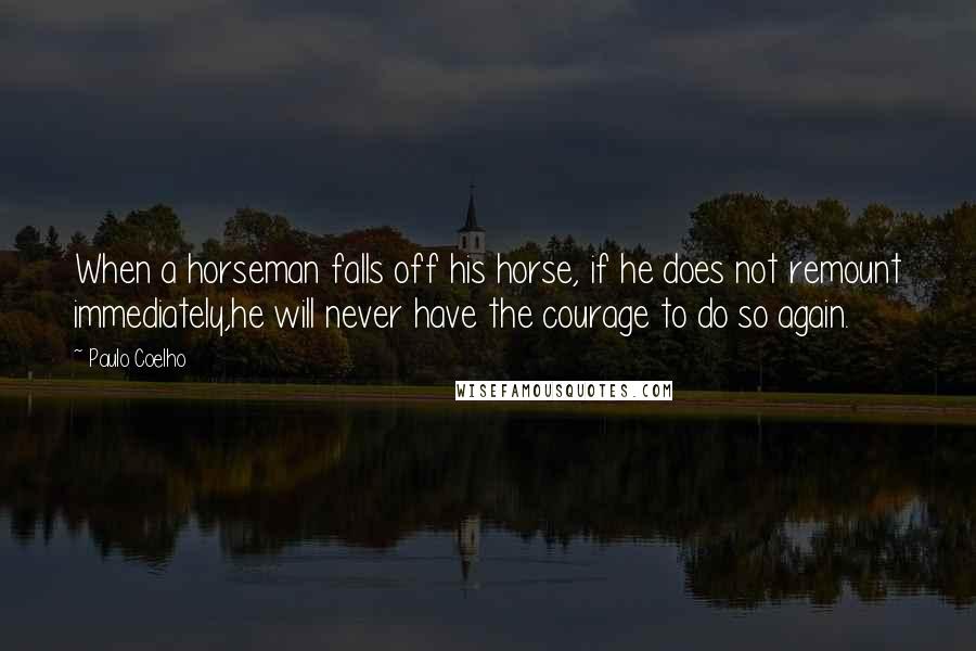 Paulo Coelho Quotes: When a horseman falls off his horse, if he does not remount immediately,he will never have the courage to do so again.