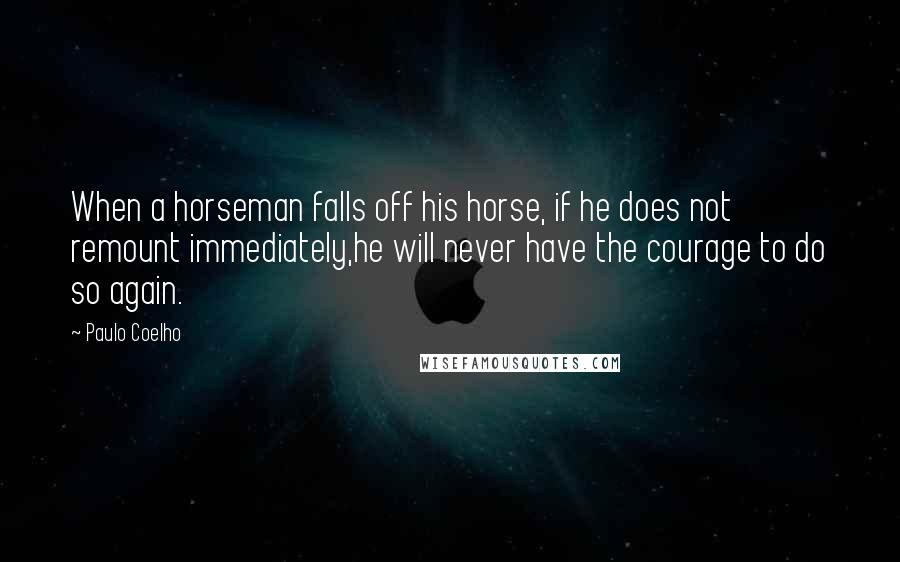 Paulo Coelho Quotes: When a horseman falls off his horse, if he does not remount immediately,he will never have the courage to do so again.