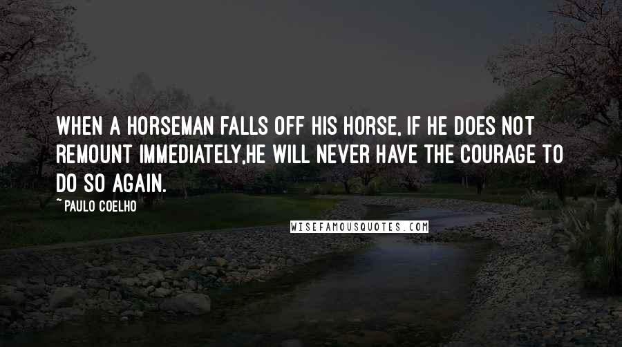 Paulo Coelho Quotes: When a horseman falls off his horse, if he does not remount immediately,he will never have the courage to do so again.