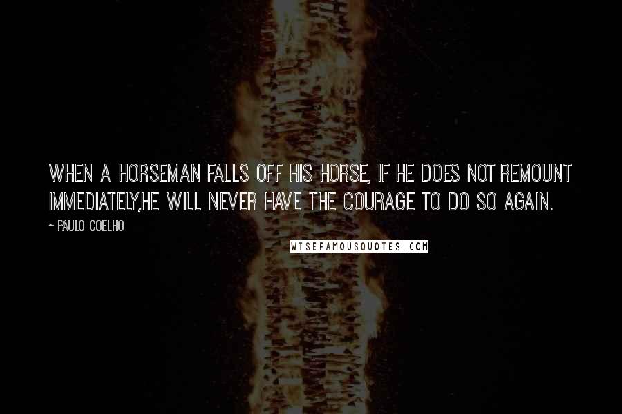 Paulo Coelho Quotes: When a horseman falls off his horse, if he does not remount immediately,he will never have the courage to do so again.