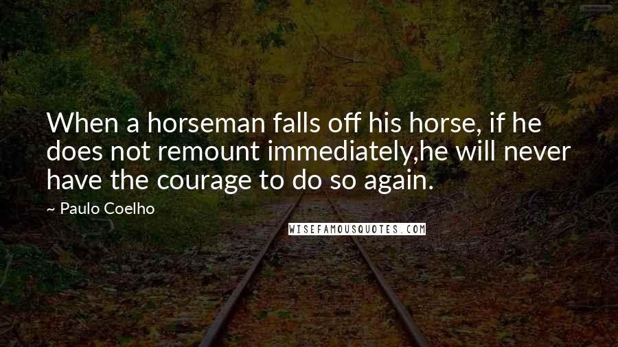 Paulo Coelho Quotes: When a horseman falls off his horse, if he does not remount immediately,he will never have the courage to do so again.