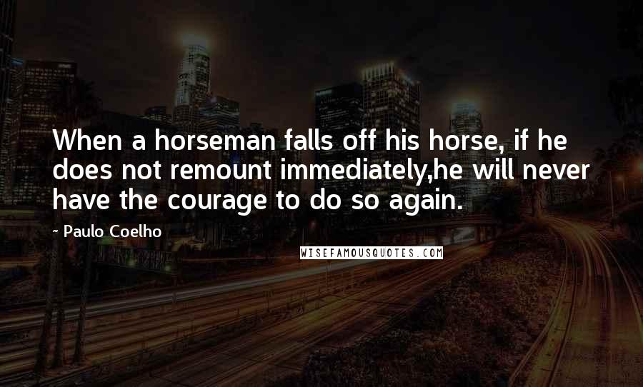 Paulo Coelho Quotes: When a horseman falls off his horse, if he does not remount immediately,he will never have the courage to do so again.