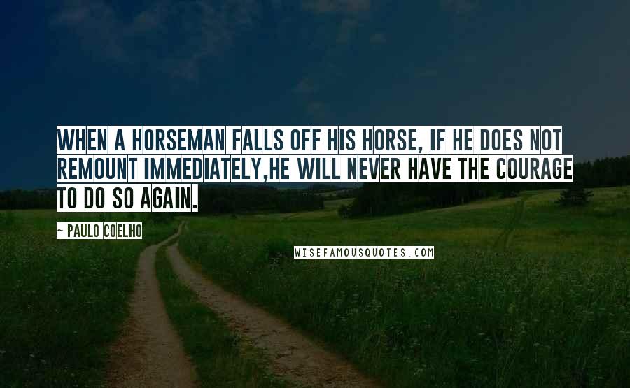 Paulo Coelho Quotes: When a horseman falls off his horse, if he does not remount immediately,he will never have the courage to do so again.
