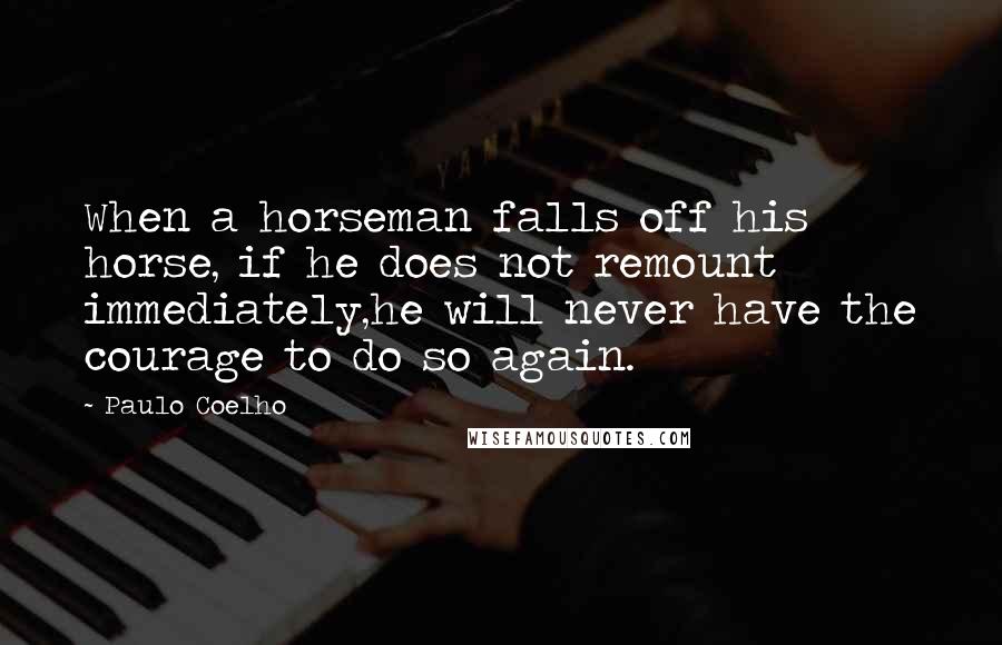 Paulo Coelho Quotes: When a horseman falls off his horse, if he does not remount immediately,he will never have the courage to do so again.