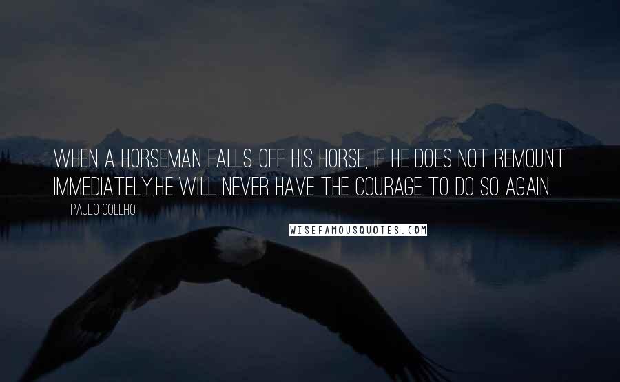 Paulo Coelho Quotes: When a horseman falls off his horse, if he does not remount immediately,he will never have the courage to do so again.