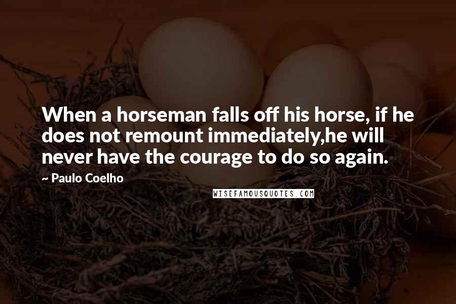 Paulo Coelho Quotes: When a horseman falls off his horse, if he does not remount immediately,he will never have the courage to do so again.