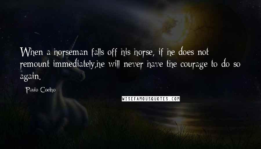 Paulo Coelho Quotes: When a horseman falls off his horse, if he does not remount immediately,he will never have the courage to do so again.