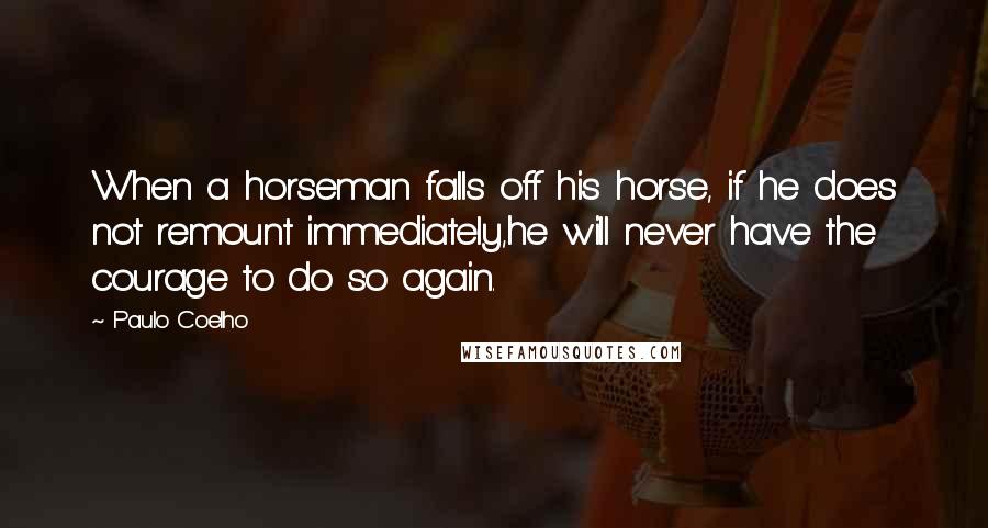 Paulo Coelho Quotes: When a horseman falls off his horse, if he does not remount immediately,he will never have the courage to do so again.