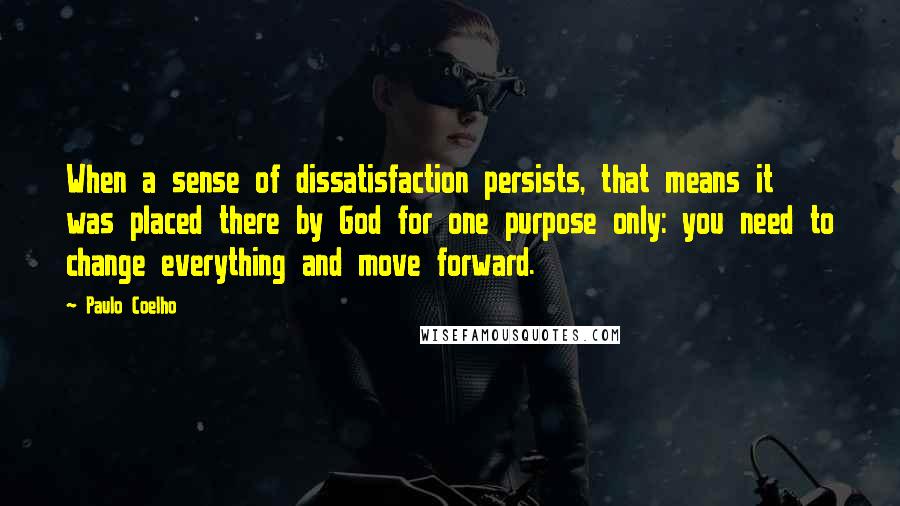 Paulo Coelho Quotes: When a sense of dissatisfaction persists, that means it was placed there by God for one purpose only: you need to change everything and move forward.