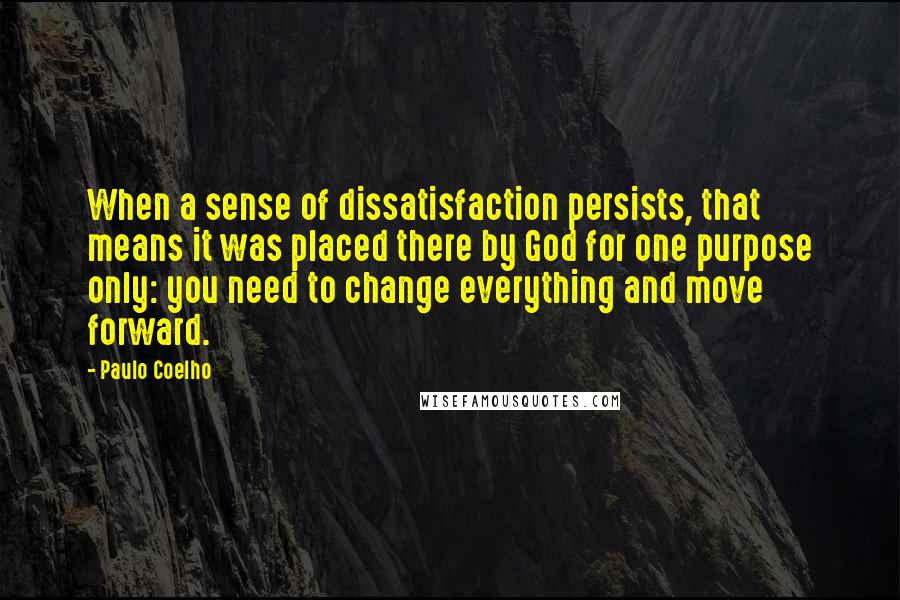 Paulo Coelho Quotes: When a sense of dissatisfaction persists, that means it was placed there by God for one purpose only: you need to change everything and move forward.