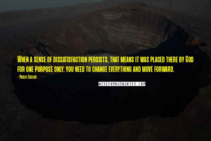 Paulo Coelho Quotes: When a sense of dissatisfaction persists, that means it was placed there by God for one purpose only: you need to change everything and move forward.