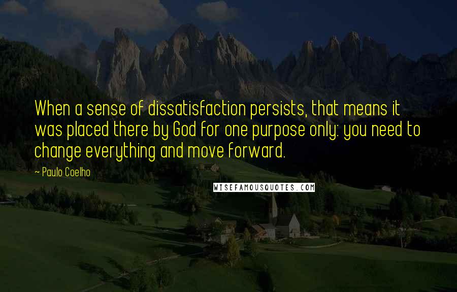 Paulo Coelho Quotes: When a sense of dissatisfaction persists, that means it was placed there by God for one purpose only: you need to change everything and move forward.