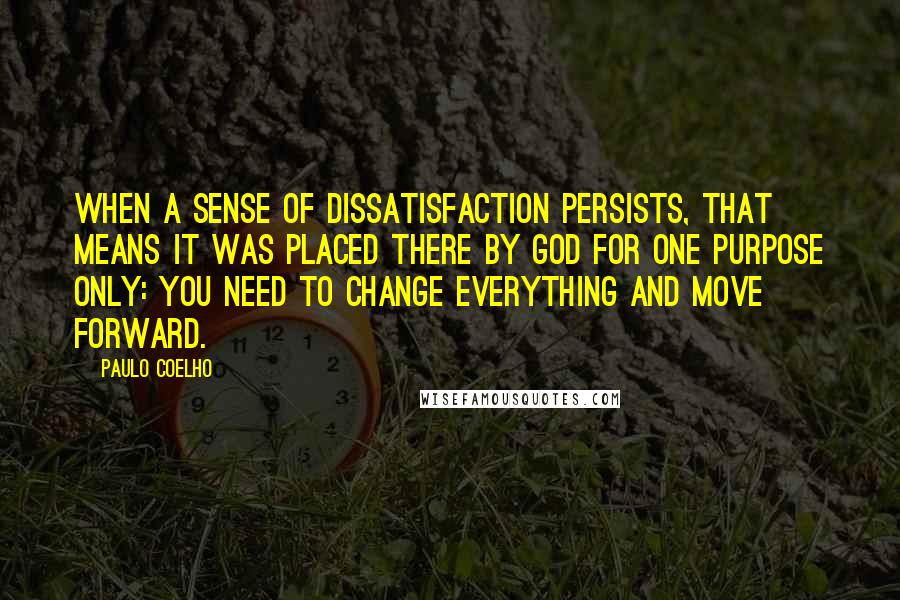 Paulo Coelho Quotes: When a sense of dissatisfaction persists, that means it was placed there by God for one purpose only: you need to change everything and move forward.