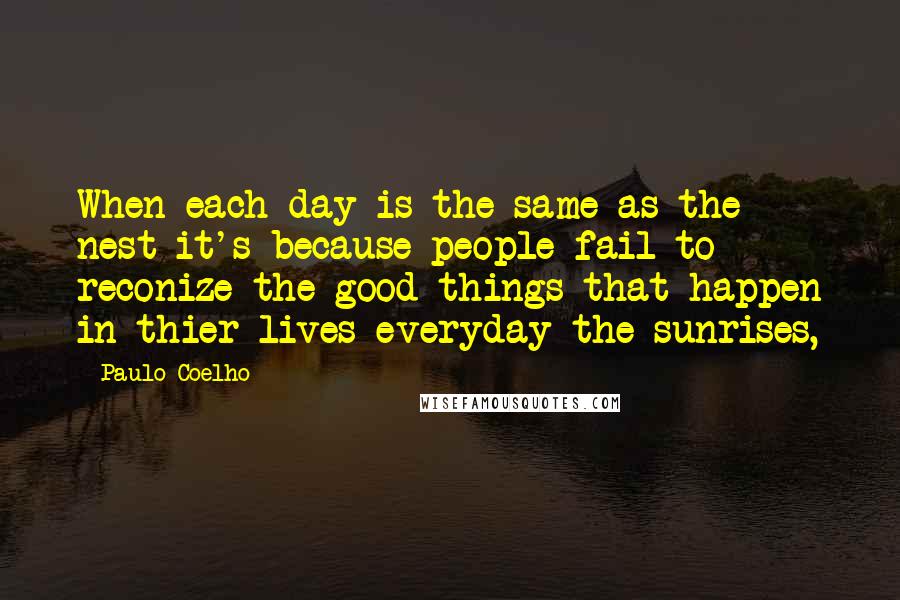 Paulo Coelho Quotes: When each day is the same as the nest it's because people fail to reconize the good things that happen in thier lives everyday the sunrises,