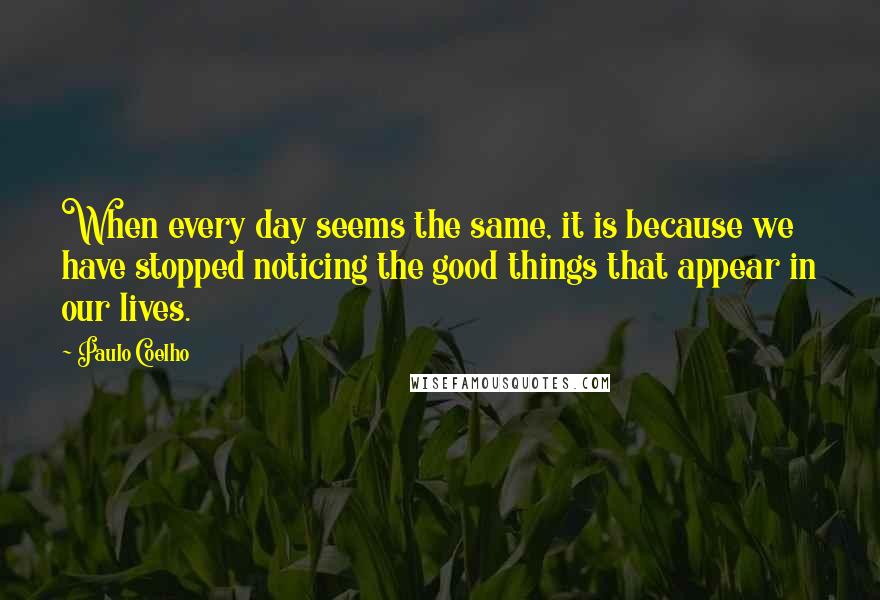 Paulo Coelho Quotes: When every day seems the same, it is because we have stopped noticing the good things that appear in our lives.