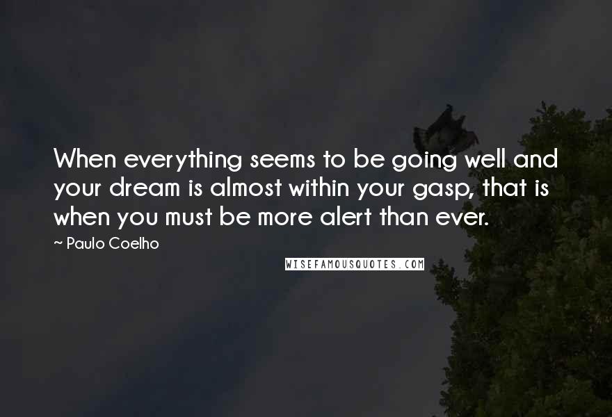Paulo Coelho Quotes: When everything seems to be going well and your dream is almost within your gasp, that is when you must be more alert than ever.