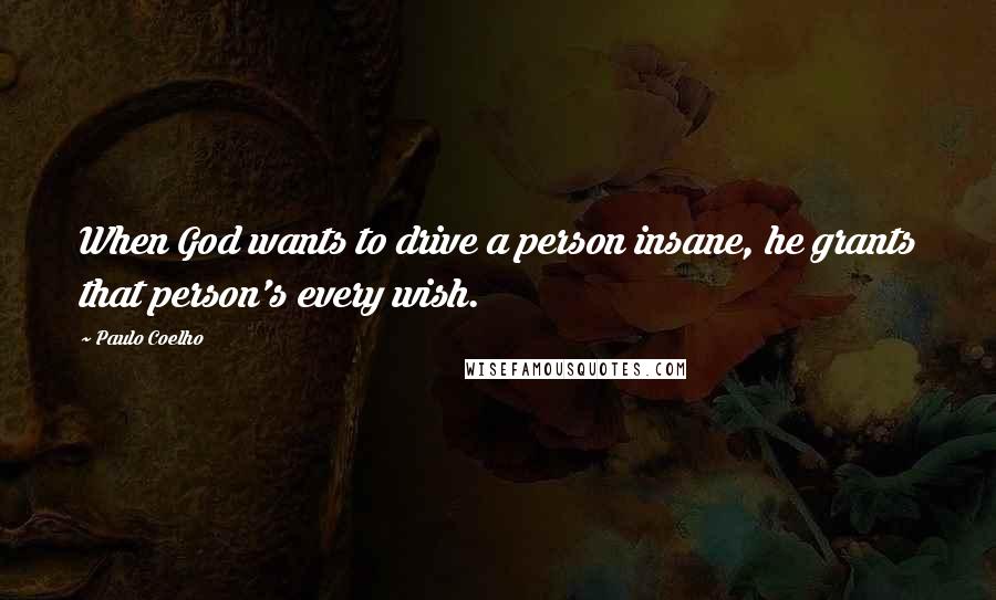 Paulo Coelho Quotes: When God wants to drive a person insane, he grants that person's every wish.