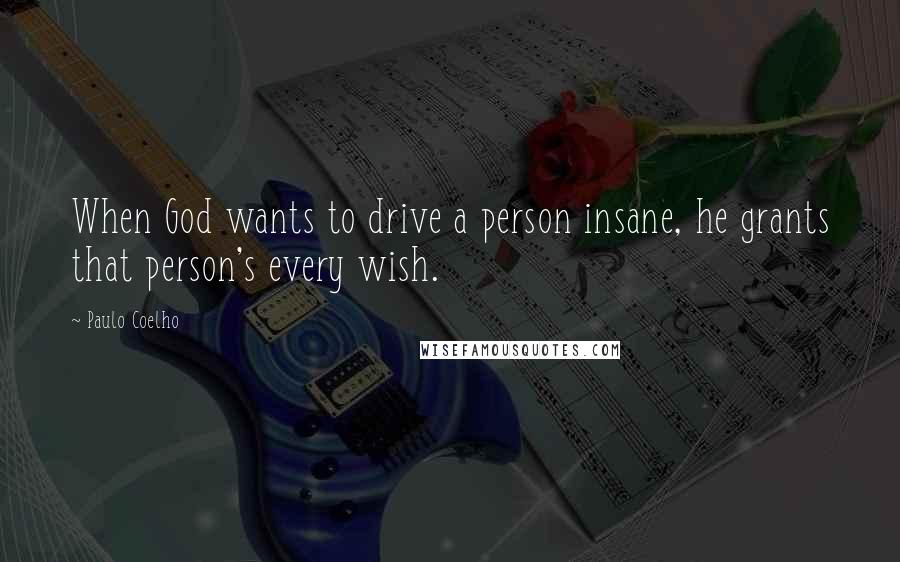 Paulo Coelho Quotes: When God wants to drive a person insane, he grants that person's every wish.