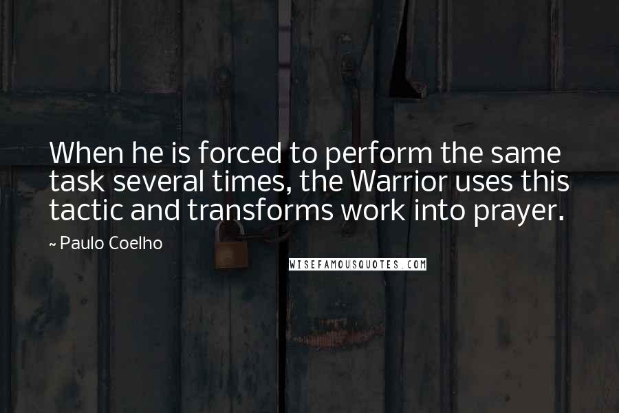 Paulo Coelho Quotes: When he is forced to perform the same task several times, the Warrior uses this tactic and transforms work into prayer.