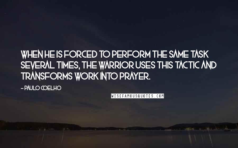 Paulo Coelho Quotes: When he is forced to perform the same task several times, the Warrior uses this tactic and transforms work into prayer.