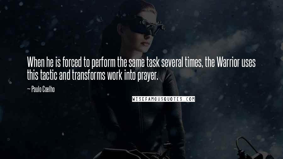 Paulo Coelho Quotes: When he is forced to perform the same task several times, the Warrior uses this tactic and transforms work into prayer.