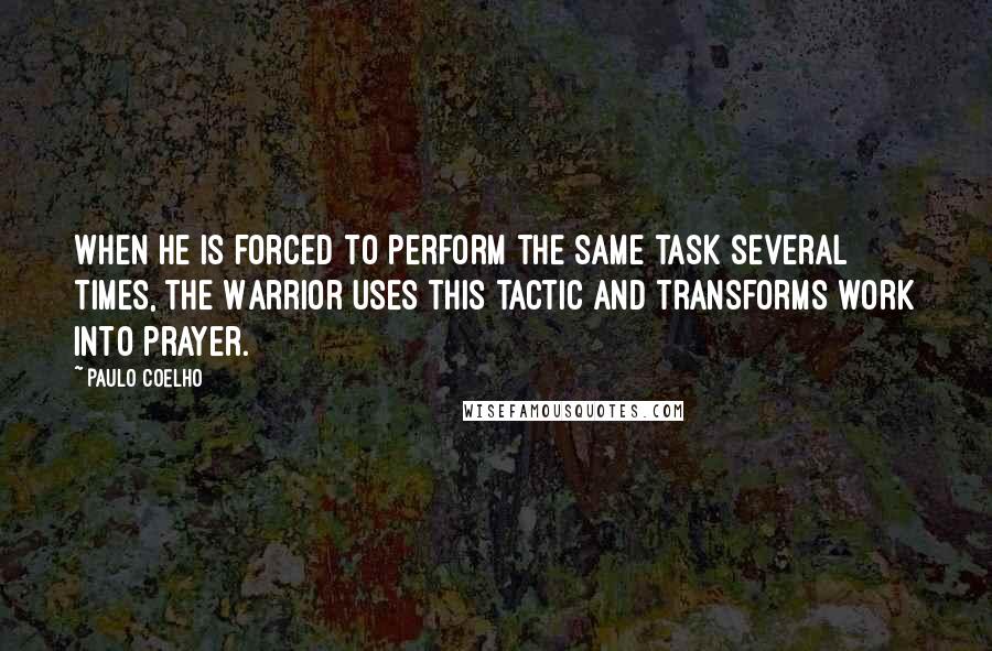 Paulo Coelho Quotes: When he is forced to perform the same task several times, the Warrior uses this tactic and transforms work into prayer.