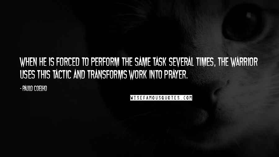 Paulo Coelho Quotes: When he is forced to perform the same task several times, the Warrior uses this tactic and transforms work into prayer.