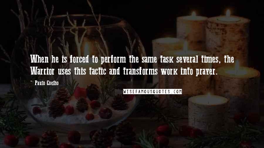 Paulo Coelho Quotes: When he is forced to perform the same task several times, the Warrior uses this tactic and transforms work into prayer.