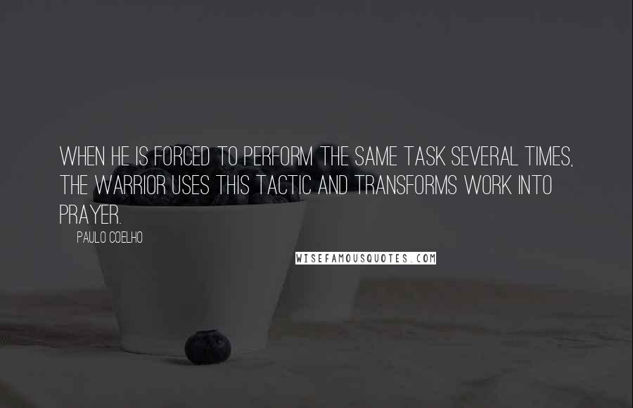 Paulo Coelho Quotes: When he is forced to perform the same task several times, the Warrior uses this tactic and transforms work into prayer.