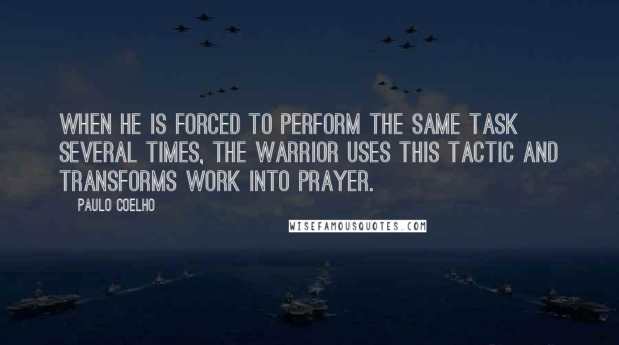 Paulo Coelho Quotes: When he is forced to perform the same task several times, the Warrior uses this tactic and transforms work into prayer.