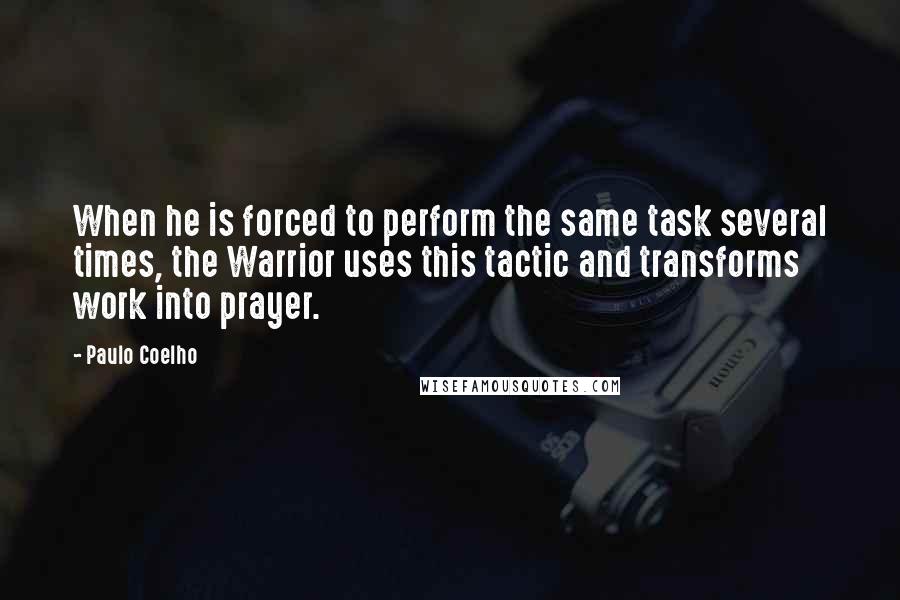 Paulo Coelho Quotes: When he is forced to perform the same task several times, the Warrior uses this tactic and transforms work into prayer.