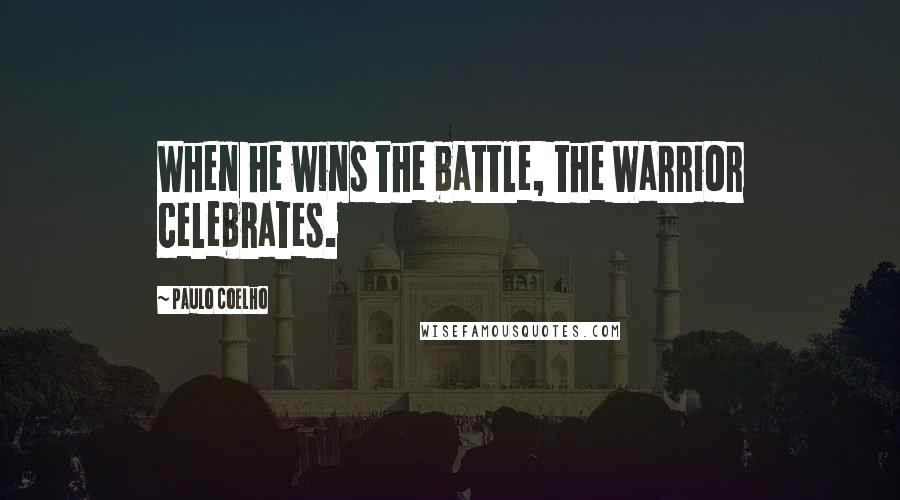 Paulo Coelho Quotes: When he wins the battle, the Warrior celebrates.