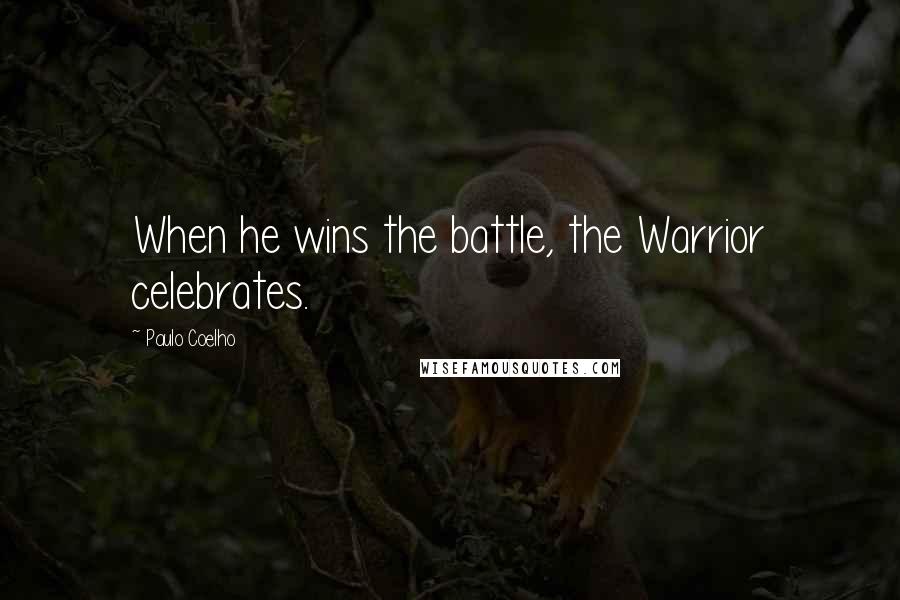 Paulo Coelho Quotes: When he wins the battle, the Warrior celebrates.