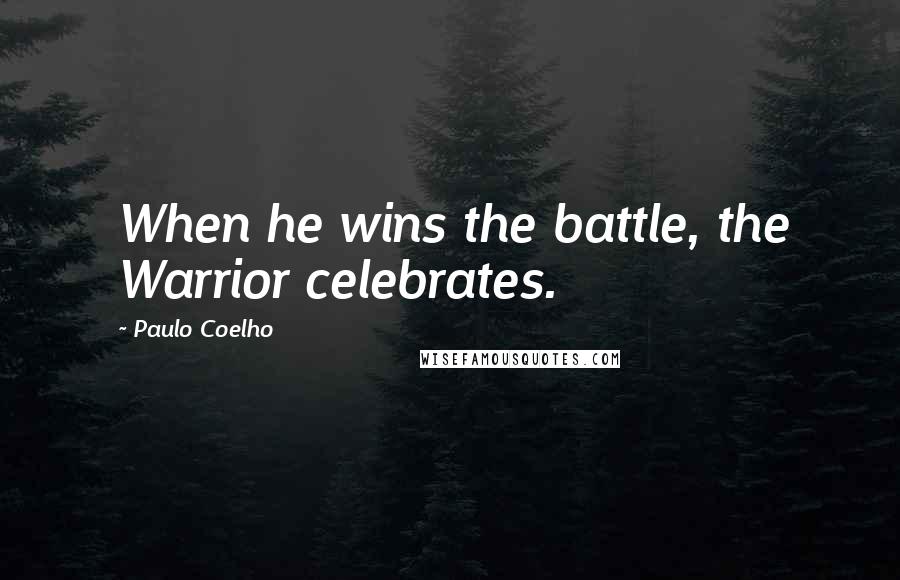 Paulo Coelho Quotes: When he wins the battle, the Warrior celebrates.