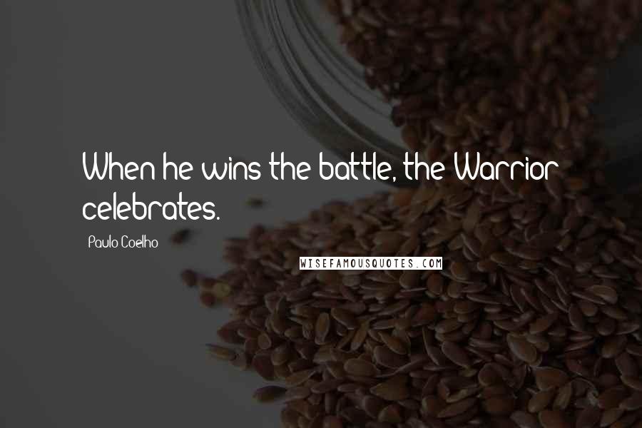 Paulo Coelho Quotes: When he wins the battle, the Warrior celebrates.